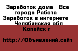 Заработок дома - Все города Работа » Заработок в интернете   . Челябинская обл.,Копейск г.